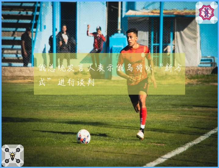 俄总统发言人表示俄乌将以“新方式”进行谈判