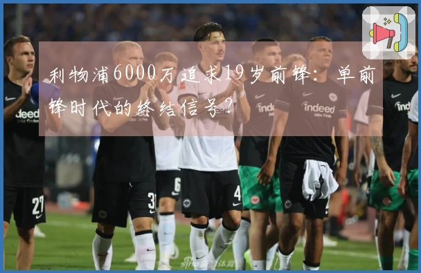 利物浦6000万追求19岁前锋：单前锋时代的终结信号？