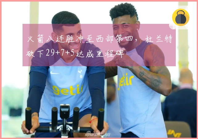 火箭八连胜冲至西部第四，杜兰特砍下29+7+5达成里程碑