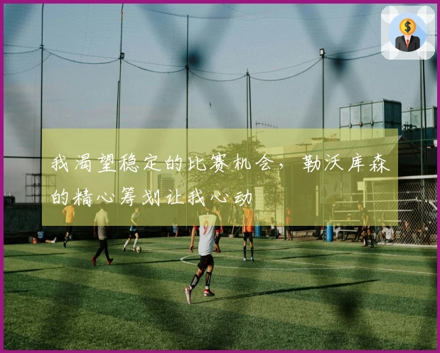 我渴望稳定的比赛机会，勒沃库森的精心筹划让我心动