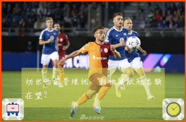 切尔西前景堪忧，利物浦欧冠名额在望？