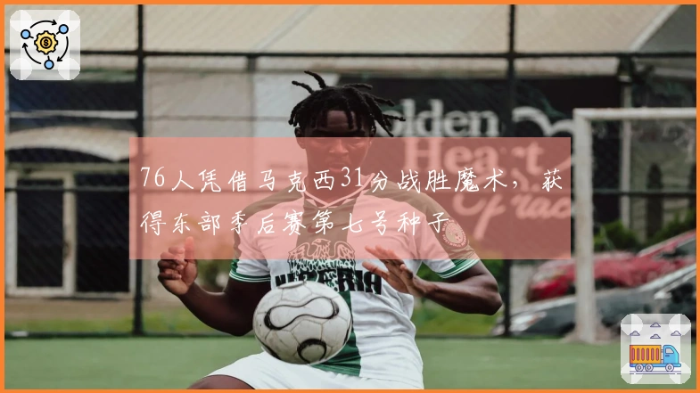 76人凭借马克西31分战胜魔术，获得东部季后赛第七号种子