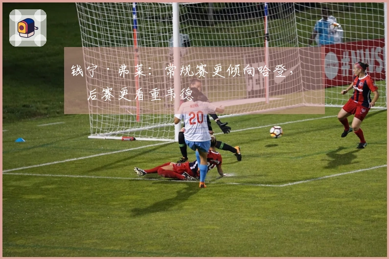 钱宁·弗莱：常规赛更倾向哈登，季后赛更看重韦德