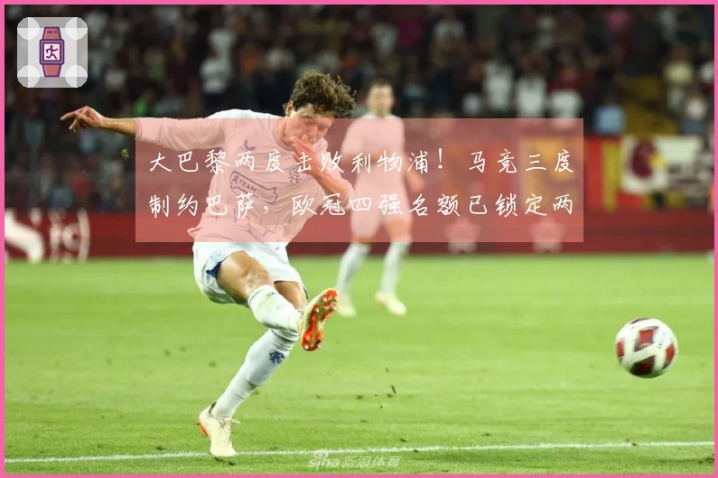 大巴黎两度击败利物浦！马竞三度制约巴萨，欧冠四强名额已锁定两席