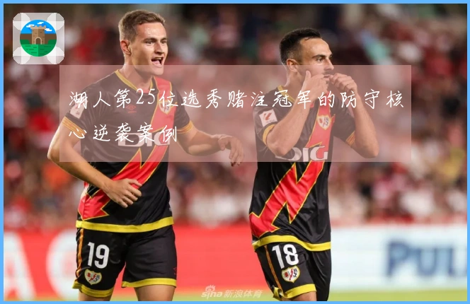 湖人第25位选秀赌注冠军的防守核心逆袭案例