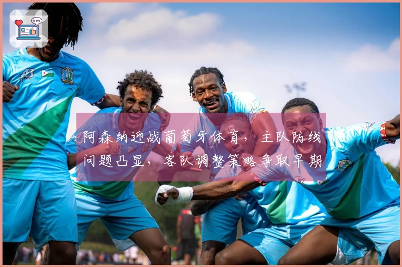 阿森纳迎战葡萄牙体育，主队防线问题凸显，客队调整策略争取早期领先