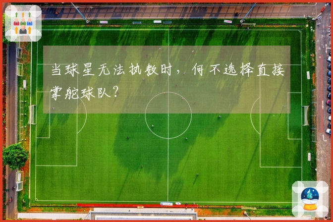 当球星无法执教时，何不选择直接掌舵球队？