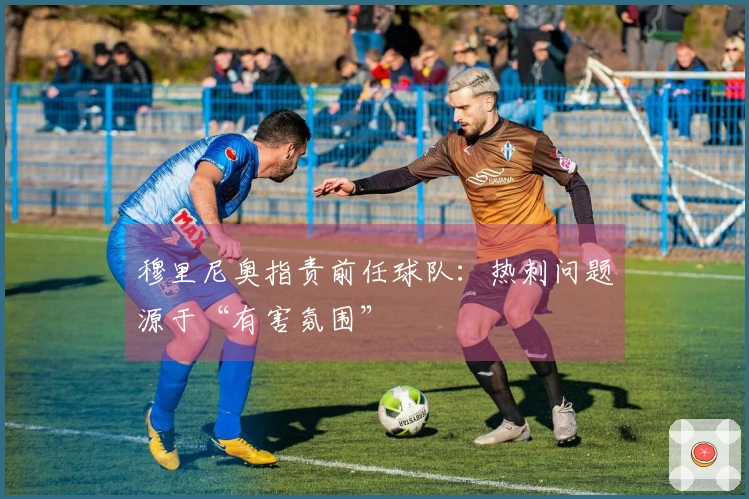 穆里尼奥指责前任球队：热刺问题源于“有害氛围”