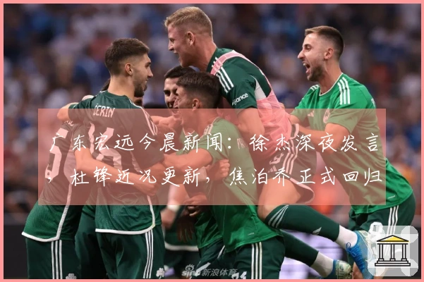 广东宏远今晨新闻：徐杰深夜发言，杜锋近况更新，焦泊乔正式回归