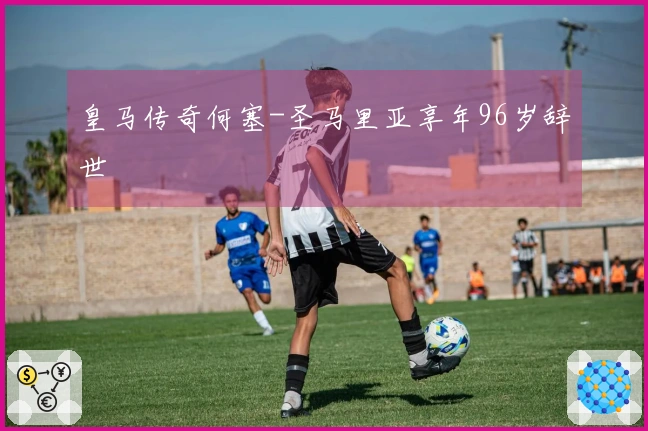 皇马传奇何塞-圣马里亚享年96岁辞世