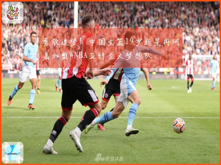勇敢追梦！中国女篮19岁新星冉珂嘉加盟WNBA亚特兰大梦想队