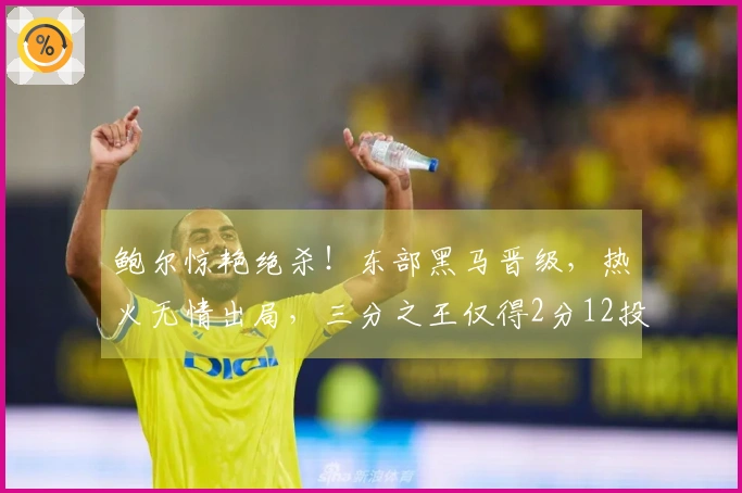 鲍尔惊艳绝杀！东部黑马晋级，热火无情出局，三分之王仅得2分12投。