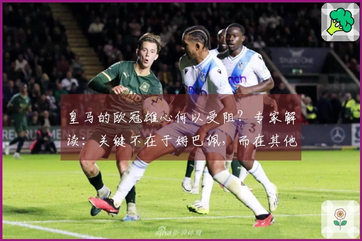 皇马的欧冠雄心何以受阻？专家解读：关键不在于姆巴佩，而在其他因素！