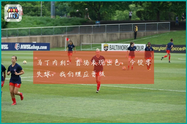 马丁内利：首场表现出色，今役零失球，我们理应晋级