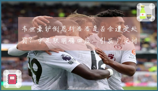 韦世豪铲倒恩科洛洛是否会遭受处罚？中足联明确回应，引发广泛讨论