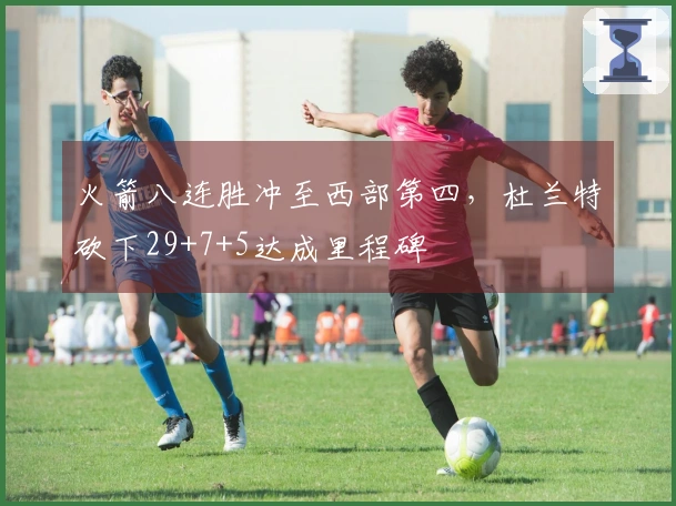 火箭八连胜冲至西部第四，杜兰特砍下29+7+5达成里程碑