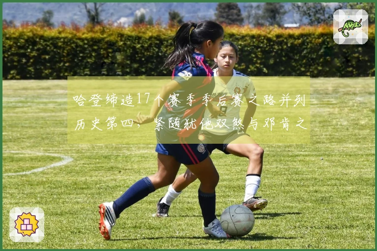 哈登缔造17个赛季季后赛之路并列历史第四，紧随犹他双煞与邓肯之后