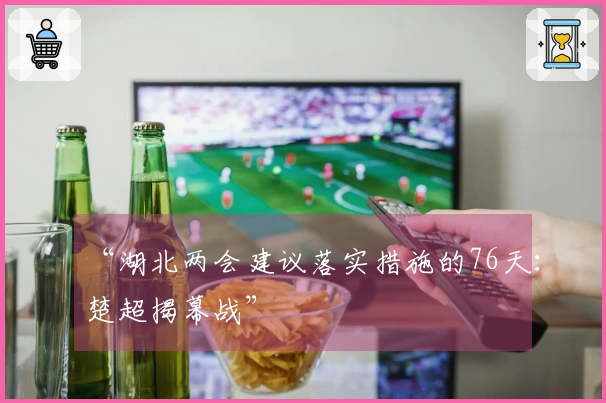 “湖北两会建议落实措施的76天：楚超揭幕战”