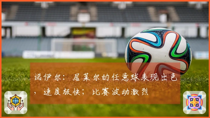诺伊尔：居莱尔的任意球表现出色，速度极快；比赛波动激烈