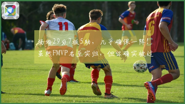 场均29分7板5助，几乎确保一阵！虽然FMVP名至实归，但你确实被过于看好