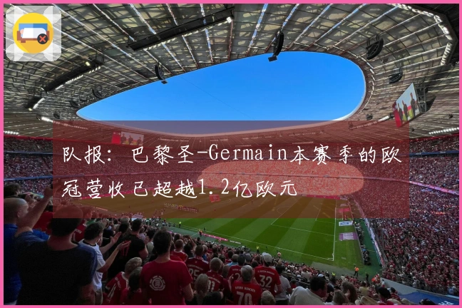 队报：巴黎圣-Germain本赛季的欧冠营收已超越1.2亿欧元