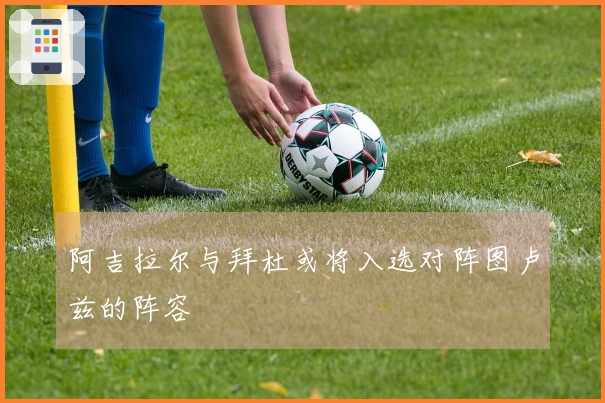 阿吉拉尔与拜杜或将入选对阵图卢兹的阵容