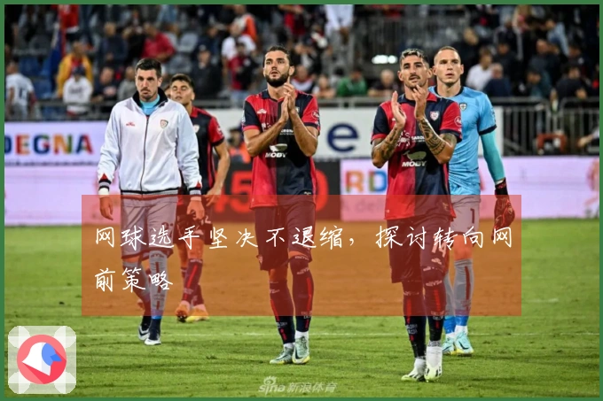 网球选手坚决不退缩，探讨转向网前策略