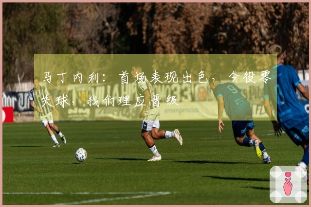 马丁内利：首场表现出色，今役零失球，我们理应晋级