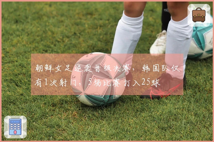 朝鲜女足逆袭晋级决赛，韩国队仅有1次射门，5场比赛打入25球