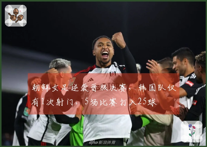 朝鲜女足逆袭晋级决赛，韩国队仅有1次射门，5场比赛打入25球