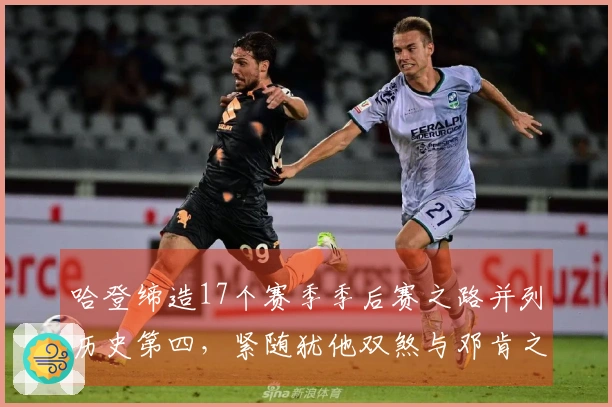 哈登缔造17个赛季季后赛之路并列历史第四，紧随犹他双煞与邓肯之后