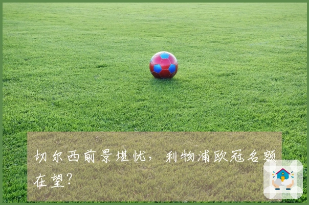 切尔西前景堪忧，利物浦欧冠名额在望？