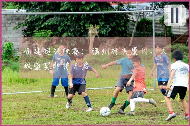 福建超级联赛：福州对决厦门，文旅盛宴即将开启