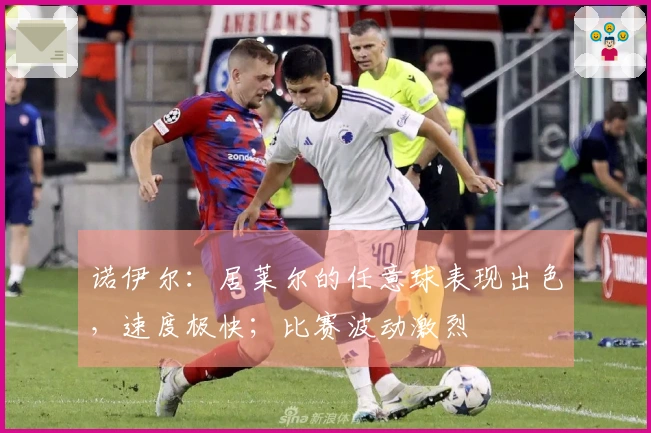 诺伊尔：居莱尔的任意球表现出色，速度极快；比赛波动激烈