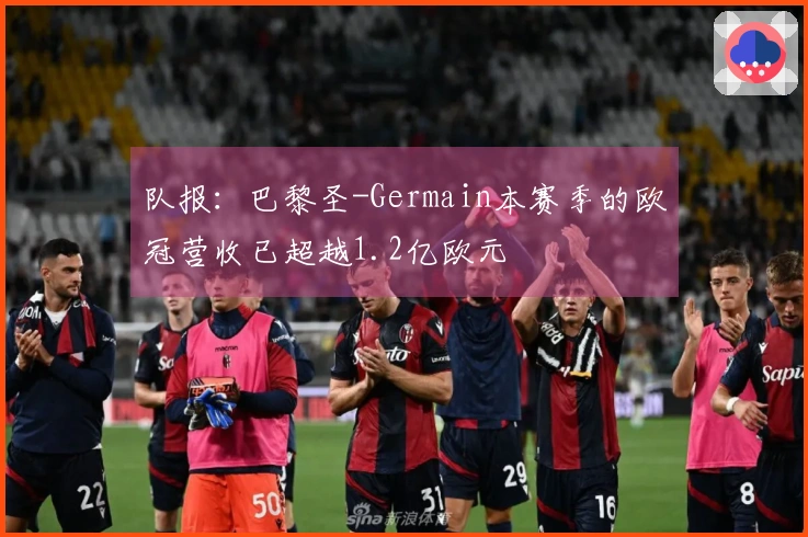 队报：巴黎圣-Germain本赛季的欧冠营收已超越1.2亿欧元