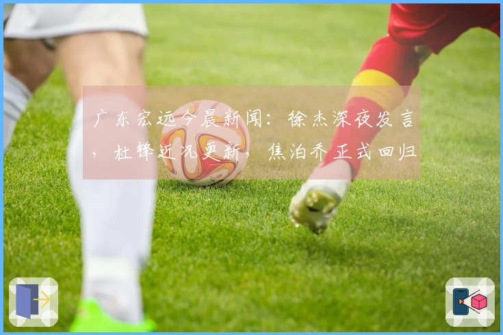 广东宏远今晨新闻：徐杰深夜发言，杜锋近况更新，焦泊乔正式回归