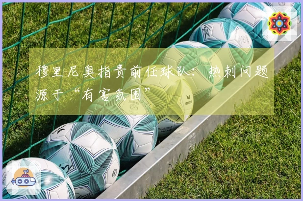 穆里尼奥指责前任球队：热刺问题源于“有害氛围”