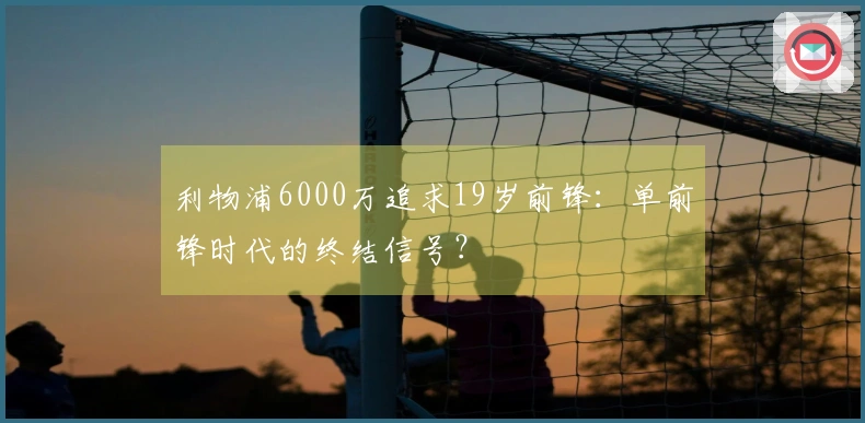 利物浦6000万追求19岁前锋：单前锋时代的终结信号？
