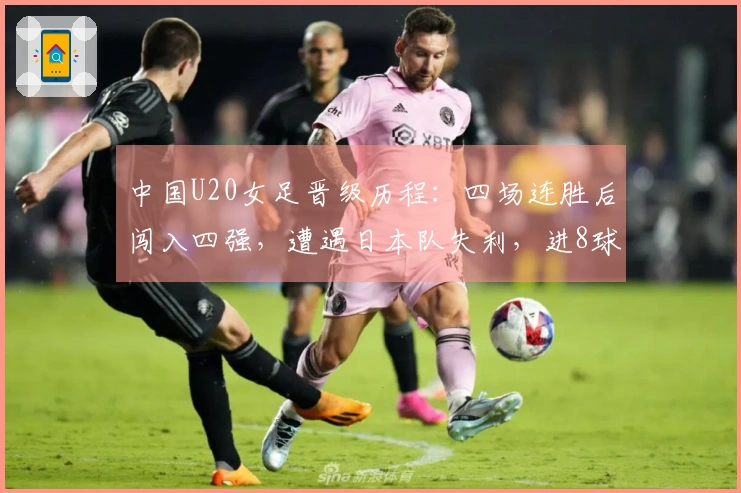 中国U20女足晋级历程：四场连胜后闯入四强，遭遇日本队失利，进8球失3球
